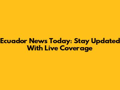 Ecuador News Today: Stay Updated With Live Coverage