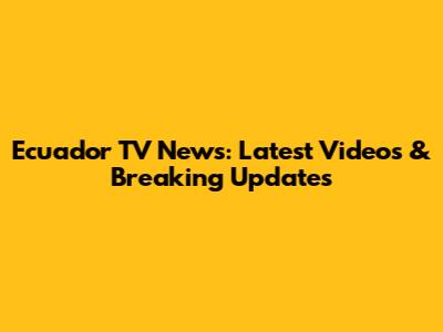 Ecuador TV News: Latest Videos & Breaking Updates