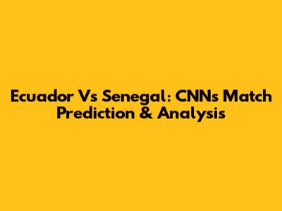 Ecuador Vs Senegal: CNN's Match Prediction & Analysis