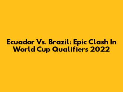 Ecuador Vs. Brazil: Epic Clash In World Cup Qualifiers 2022