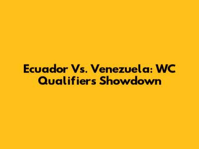 Ecuador Vs. Venezuela: WC Qualifiers Showdown