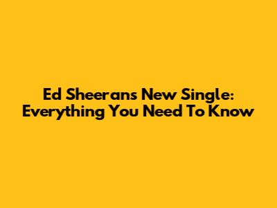 Ed Sheeran's New Single: Everything You Need To Know
