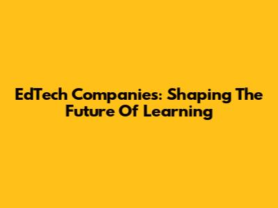 EdTech Companies: Shaping The Future Of Learning
