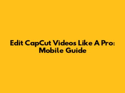 Edit CapCut Videos Like A Pro: Mobile Guide