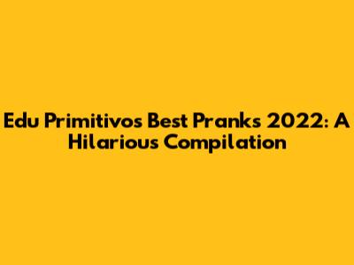 Edu Primitivo's Best Pranks 2022: A Hilarious Compilation