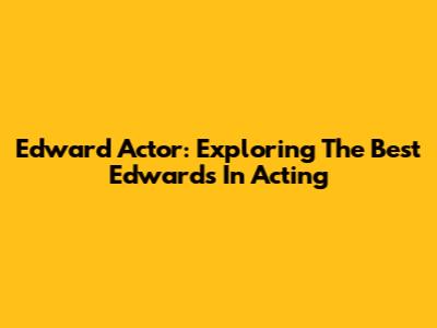 Edward Actor: Exploring The Best Edwards In Acting