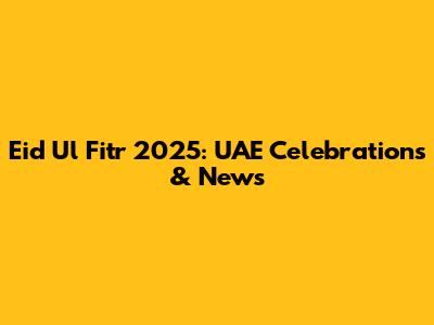 Eid Ul Fitr 2025: UAE Celebrations & News