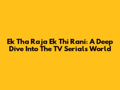 Ek Tha Raja Ek Thi Rani: A Deep Dive Into The TV Serial's World