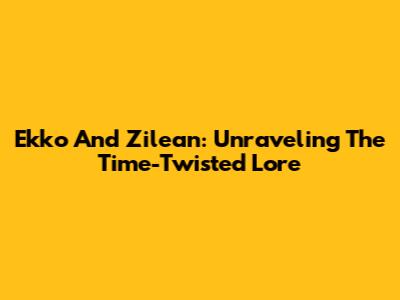 Ekko And Zilean: Unraveling The Time-Twisted Lore