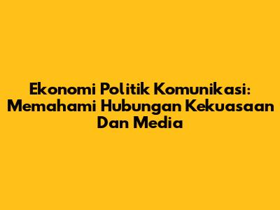 Ekonomi Politik Komunikasi: Memahami Hubungan Kekuasaan Dan Media