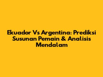 Ekuador Vs Argentina: Prediksi Susunan Pemain & Analisis Mendalam