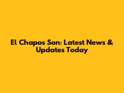 El Chapo's Son: Latest News & Updates Today