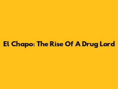El Chapo: The Rise Of A Drug Lord