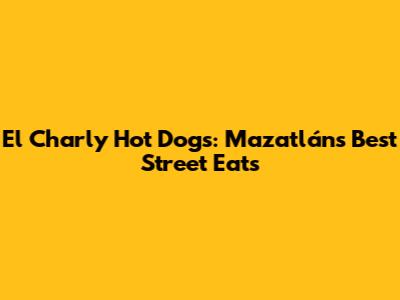 El Charly Hot Dogs: Mazatlán's Best Street Eats