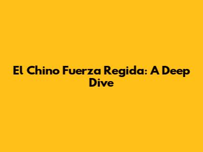 El Chino Fuerza Regida: A Deep Dive