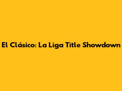 El Clásico: La Liga Title Showdown