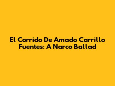 El Corrido De Amado Carrillo Fuentes: A Narco Ballad
