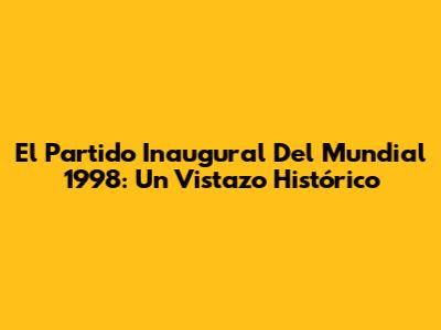 El Partido Inaugural Del Mundial 1998: Un Vistazo Histórico