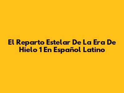 El Reparto Estelar De 'La Era De Hielo 1' En Español Latino