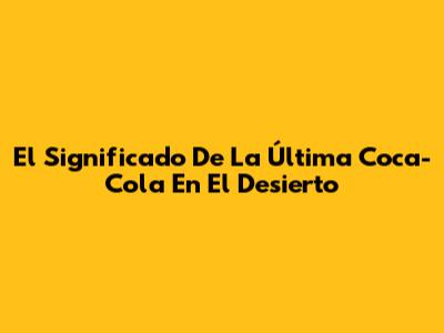 El Significado De La Última Coca-Cola En El Desierto