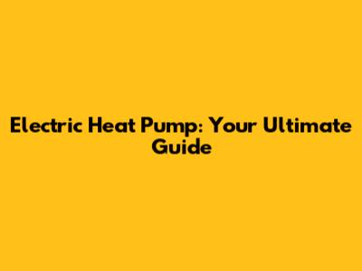 Electric Heat Pump: Your Ultimate Guide