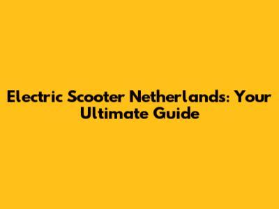 Electric Scooter Netherlands: Your Ultimate Guide