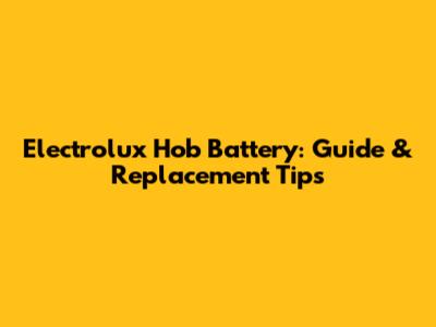 Electrolux Hob Battery: Guide & Replacement Tips