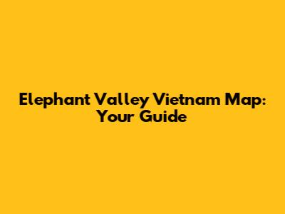 Elephant Valley Vietnam Map: Your Guide