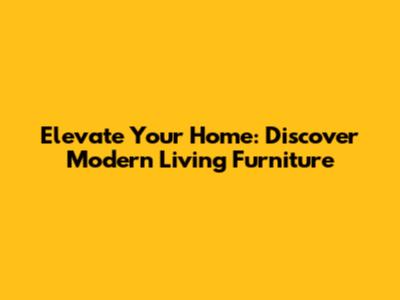 Elevate Your Home: Discover Modern Living Furniture