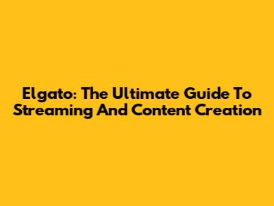 Elgato: The Ultimate Guide To Streaming And Content Creation