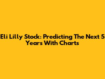 Eli Lilly Stock: Predicting The Next 5 Years With Charts