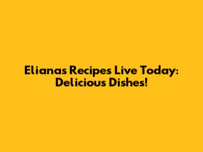 Eliana's Recipes Live Today: Delicious Dishes!