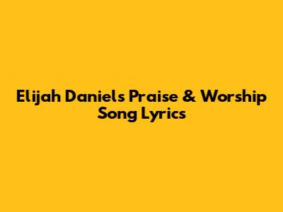 Elijah Daniel's Praise & Worship Song Lyrics