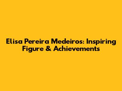 Elisa Pereira Medeiros: Inspiring Figure & Achievements