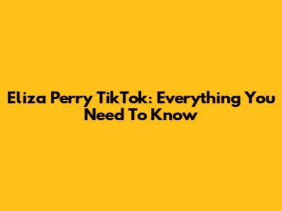 Eliza Perry TikTok: Everything You Need To Know
