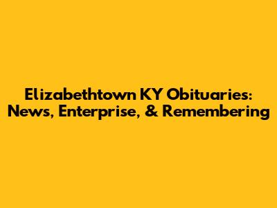 Elizabethtown KY Obituaries: News, Enterprise, & Remembering
