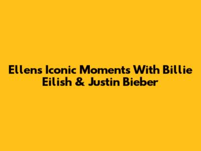 Ellen's Iconic Moments With Billie Eilish & Justin Bieber