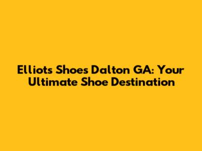 Elliot's Shoes Dalton GA: Your Ultimate Shoe Destination