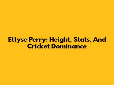 Ellyse Perry: Height, Stats, And Cricket Dominance