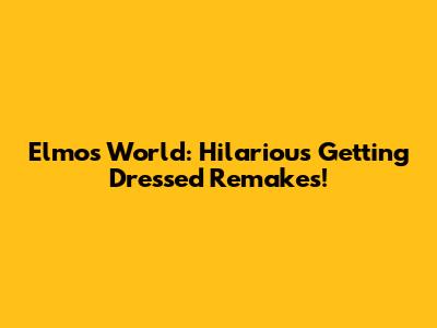 Elmo's World: Hilarious 'Getting Dressed' Remakes!