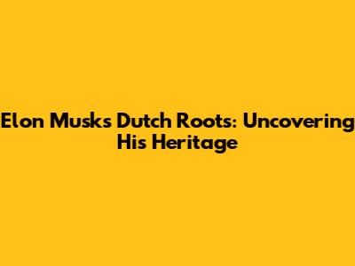 Elon Musk's Dutch Roots: Uncovering His Heritage