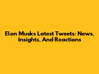 Elon Musk's Latest Tweets: News, Insights, And Reactions