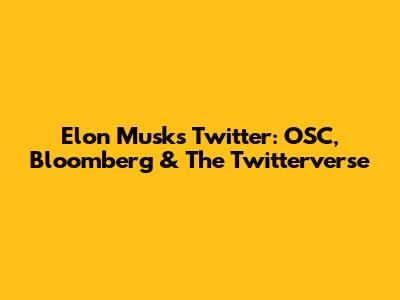 Elon Musk's Twitter: OSC, Bloomberg & The Twitterverse