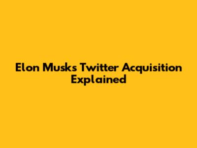 Elon Musk's Twitter Acquisition Explained