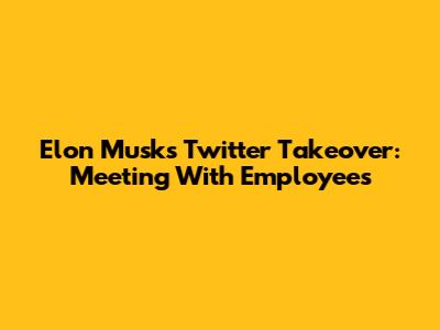 Elon Musk's Twitter Takeover: Meeting With Employees