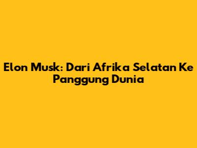 Elon Musk: Dari Afrika Selatan Ke Panggung Dunia