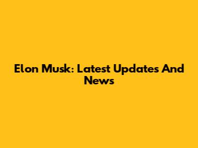 Elon Musk: Latest Updates And News