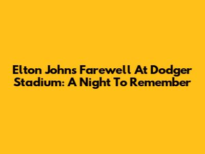 Elton John's Farewell At Dodger Stadium: A Night To Remember
