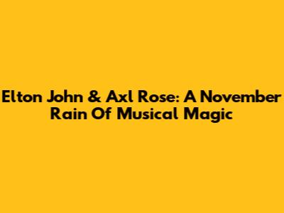 Elton John & Axl Rose: A November Rain Of Musical Magic