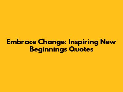 Embrace Change: Inspiring New Beginnings Quotes